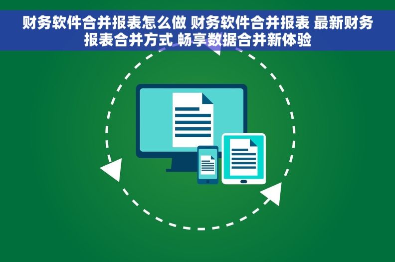 财务软件合并报表怎么做 财务软件合并报表 最新财务报表合并方式 畅享数据合并新体验