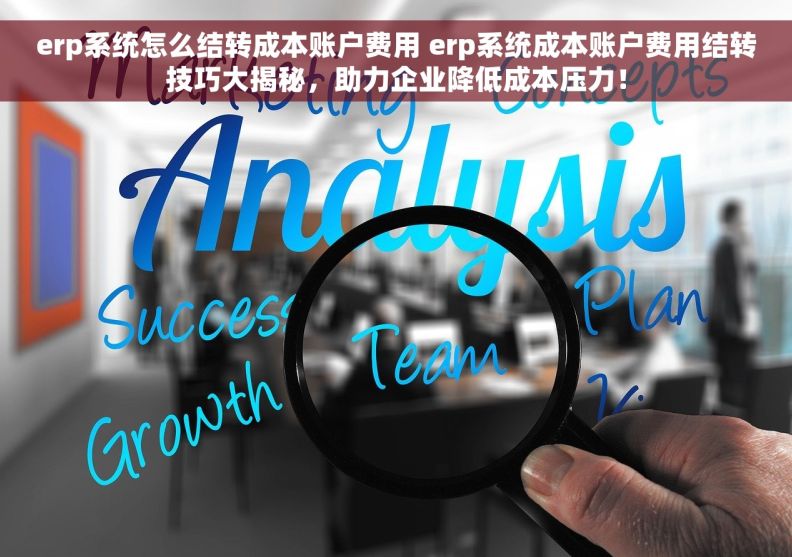 erp系统怎么结转成本账户费用 erp系统成本账户费用结转技巧大揭秘，助力企业降低成本压力！