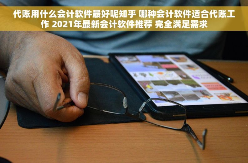 代账用什么会计软件最好呢知乎 哪种会计软件适合代账工作 2021年最新会计软件推荐 完全满足需求
