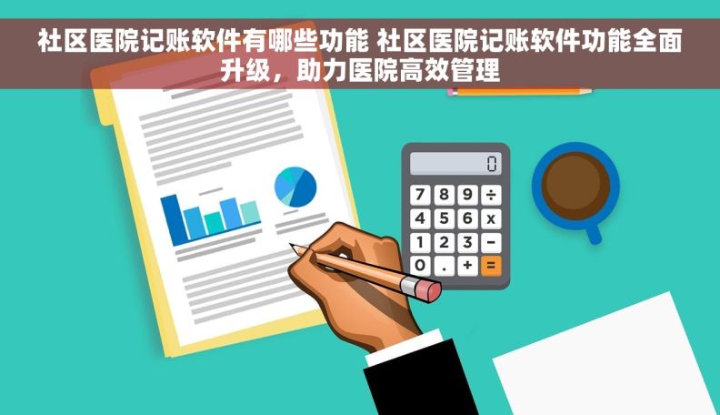 社区医院记账软件有哪些功能 社区医院记账软件功能全面升级，助力医院高效管理