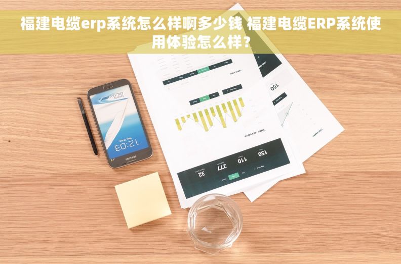福建电缆erp系统怎么样啊多少钱 福建电缆ERP系统使用体验怎么样？