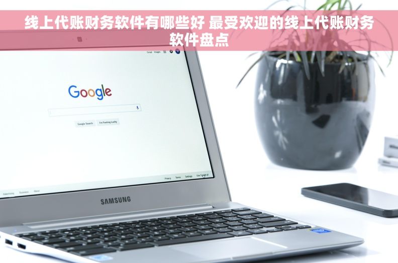 线上代账财务软件有哪些好 最受欢迎的线上代账财务软件盘点