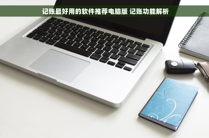  记账最好用的软件推荐电脑版 记账功能解析