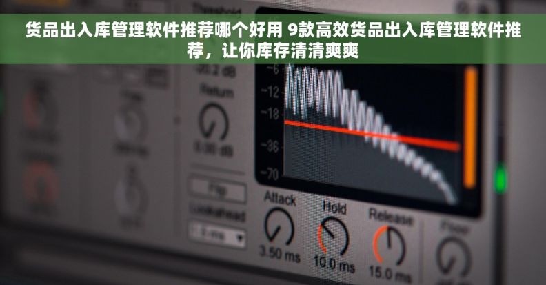 货品出入库管理软件推荐哪个好用 9款高效货品出入库管理软件推荐，让你库存清清爽爽