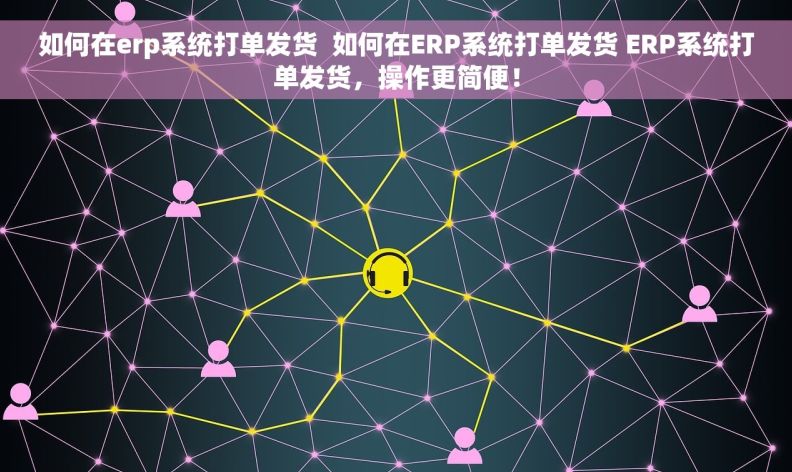如何在erp系统打单发货  如何在ERP系统打单发货 ERP系统打单发货，操作更简便！