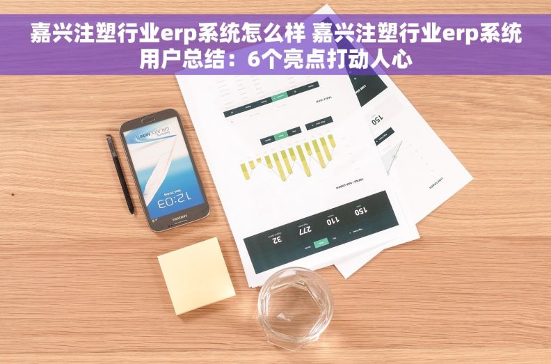 嘉兴注塑行业erp系统怎么样 嘉兴注塑行业erp系统用户总结：6个亮点打动人心