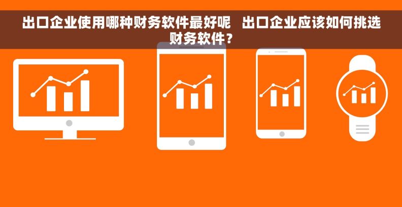 出口企业使用哪种财务软件最好呢   出口企业应该如何挑选财务软件？