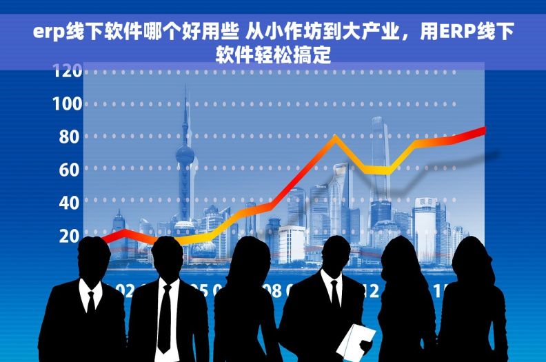 erp线下软件哪个好用些 从小作坊到大产业，用ERP线下软件轻松搞定