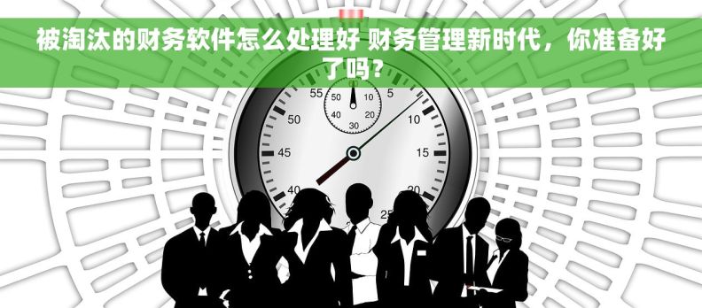 被淘汰的财务软件怎么处理好 财务管理新时代，你准备好了吗？
