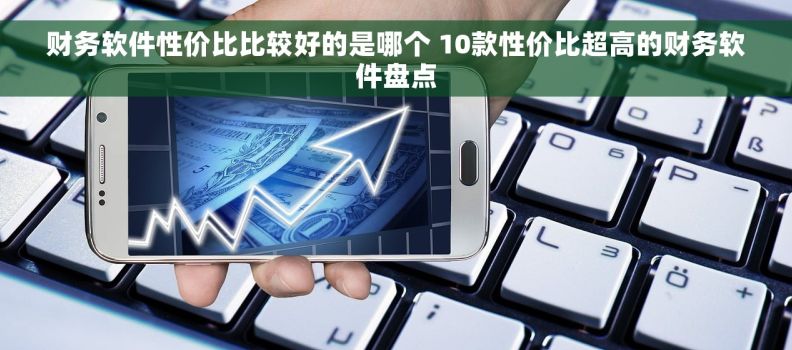 财务软件性价比比较好的是哪个 10款性价比超高的财务软件盘点