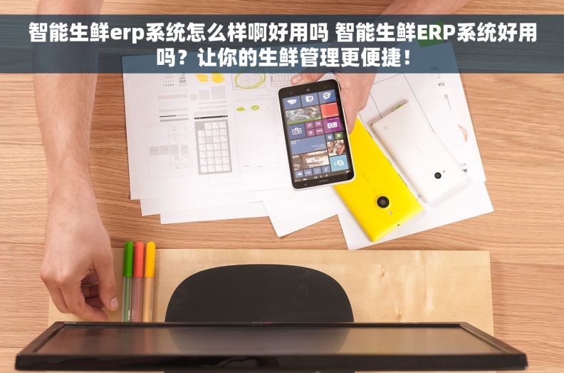 智能生鲜erp系统怎么样啊好用吗 智能生鲜ERP系统好用吗？让你的生鲜管理更便捷！