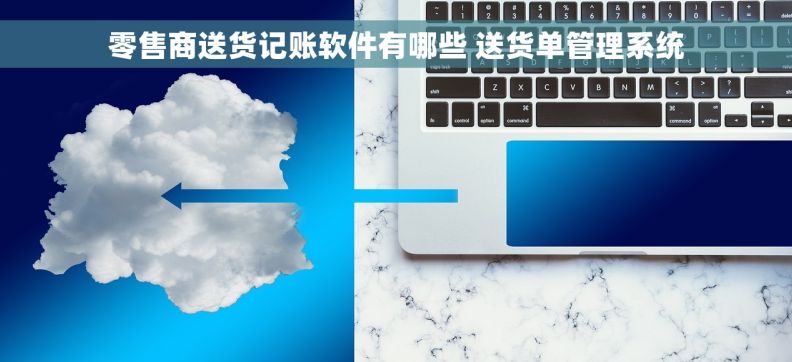 零售商送货记账软件有哪些 送货单管理系统