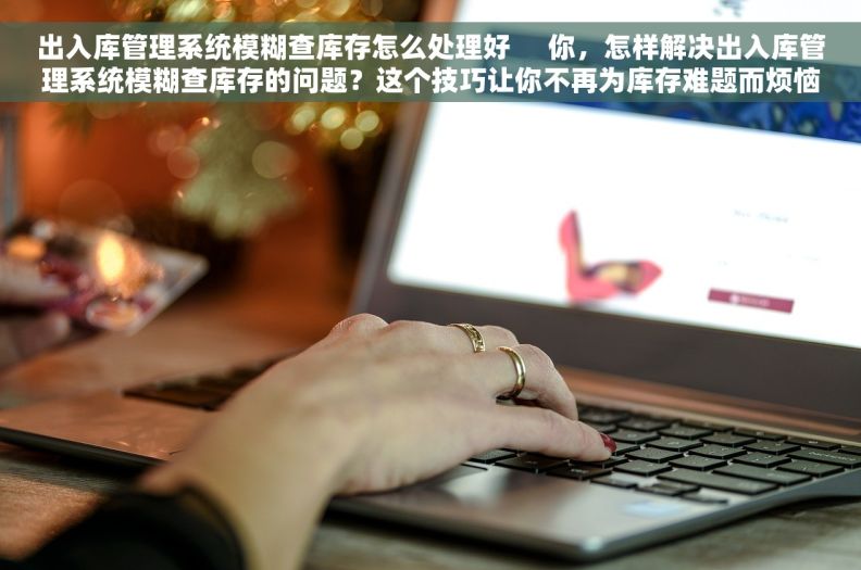 出入库管理系统模糊查库存怎么处理好     你，怎样解决出入库管理系统模糊查库存的问题？这个技巧让你不再为库存难题而烦恼！
