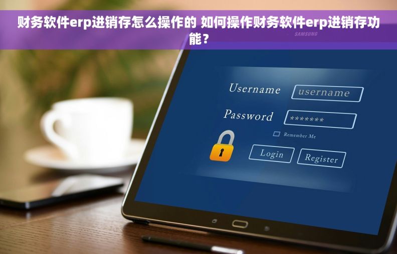 财务软件erp进销存怎么操作的 如何操作财务软件erp进销存功能？