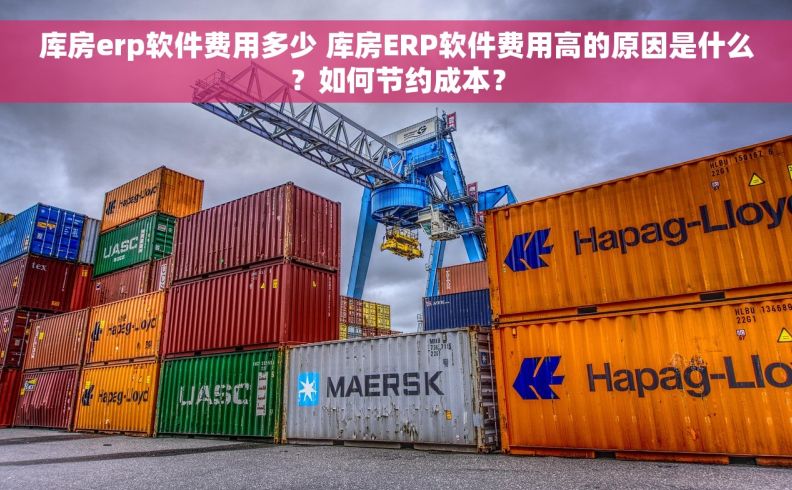 库房erp软件费用多少 库房ERP软件费用高的原因是什么？如何节约成本？
