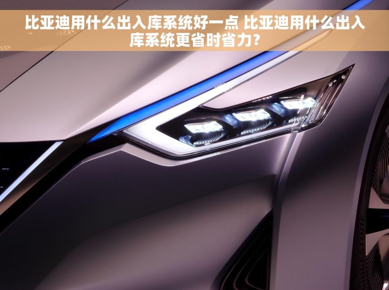 比亚迪用什么出入库系统好一点 比亚迪用什么出入库系统更省时省力？