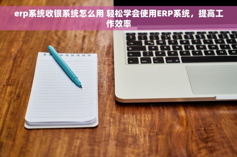 erp系统收银系统怎么用 轻松学会使用ERP系统，提高工作效率