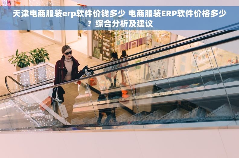 天津电商服装erp软件价钱多少 电商服装ERP软件价格多少？综合分析及建议