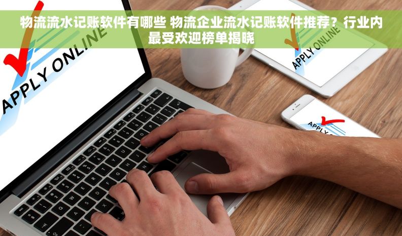 物流流水记账软件有哪些 物流企业流水记账软件推荐？行业内最受欢迎榜单揭晓