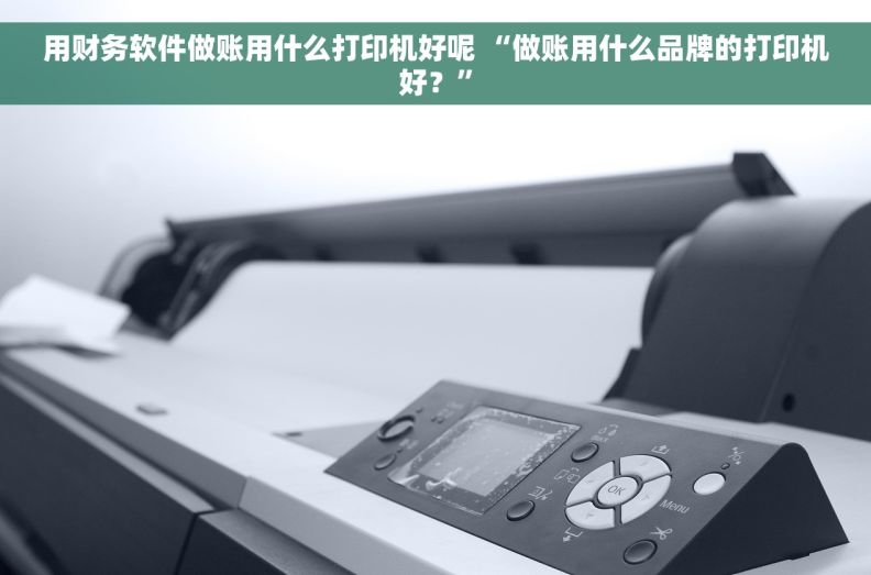 用财务软件做账用什么打印机好呢 “做账用什么品牌的打印机好？”