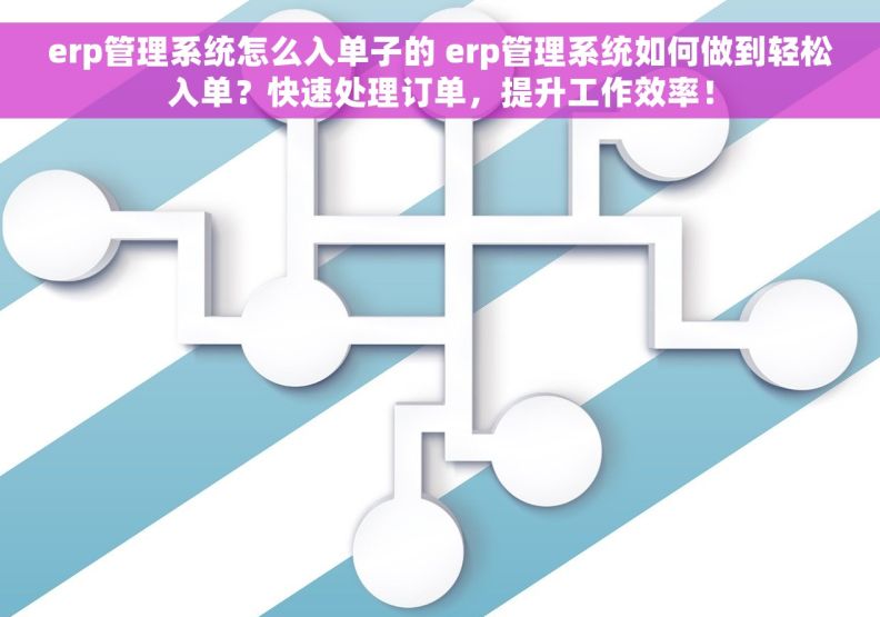 erp管理系统怎么入单子的 erp管理系统如何做到轻松入单？快速处理订单，提升工作效率！