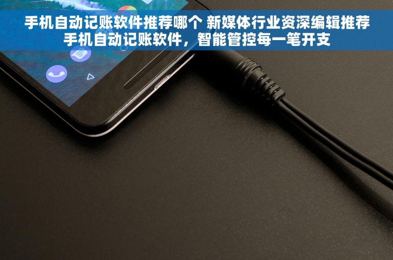 手机自动记账软件推荐哪个 新媒体行业资深编辑推荐手机自动记账软件，智能管控每一笔开支