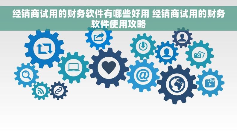 经销商试用的财务软件有哪些好用 经销商试用的财务软件使用攻略