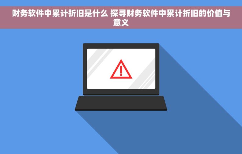 财务软件中累计折旧是什么 探寻财务软件中累计折旧的价值与意义