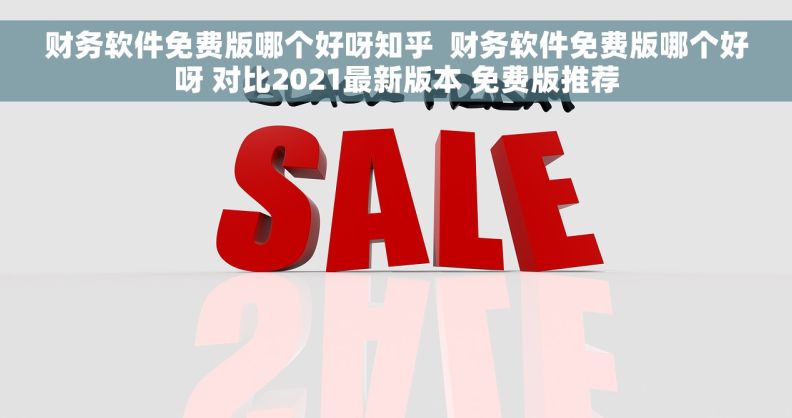 财务软件免费版哪个好呀知乎  财务软件免费版哪个好呀 对比2021最新版本 免费版推荐