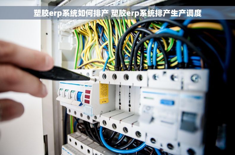 塑胶erp系统如何排产 塑胶erp系统排产生产调度
