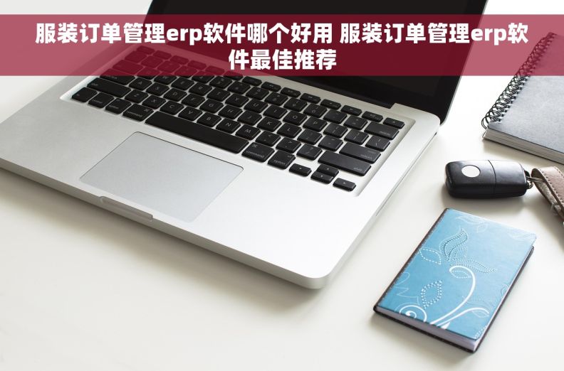 服装订单管理erp软件哪个好用 服装订单管理erp软件最佳推荐