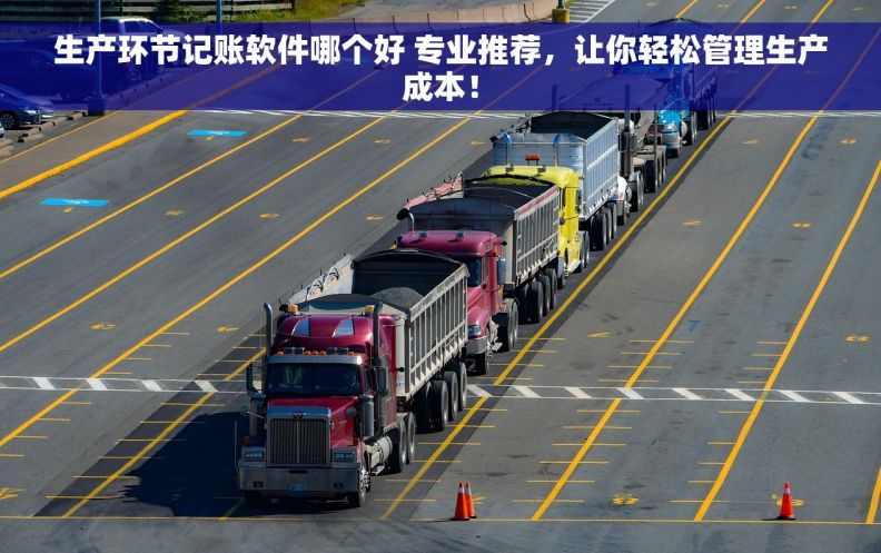 生产环节记账软件哪个好 专业推荐，让你轻松管理生产成本！