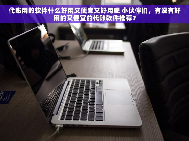 代账用的软件什么好用又便宜又好用呢 小伙伴们，有没有好用的又便宜的代账软件推荐？