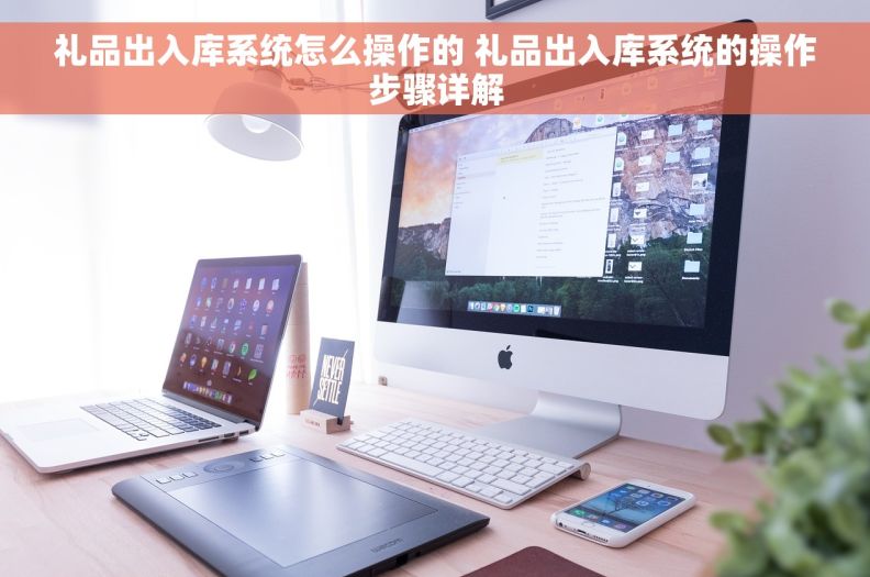 礼品出入库系统怎么操作的 礼品出入库系统的操作步骤详解