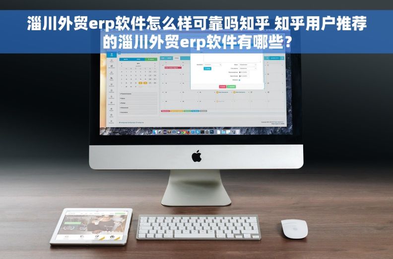 淄川外贸erp软件怎么样可靠吗知乎 知乎用户推荐的淄川外贸erp软件有哪些？