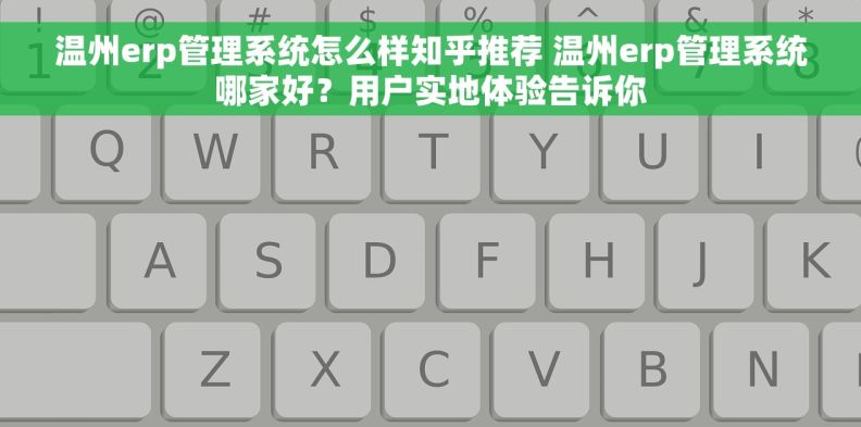 温州erp管理系统怎么样知乎推荐 温州erp管理系统哪家好？用户实地体验告诉你