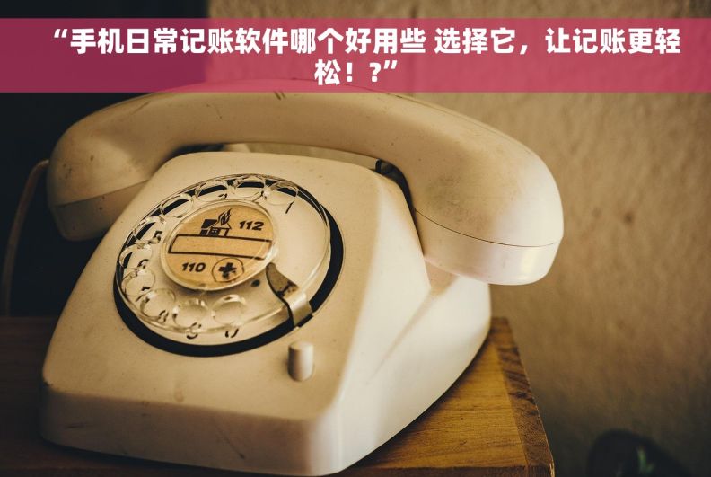 “手机日常记账软件哪个好用些 选择它，让记账更轻松！?”