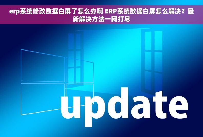 erp系统修改数据白屏了怎么办啊 ERP系统数据白屏怎么解决？最新解决方法一网打尽