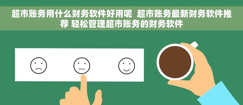 超市账务用什么财务软件好用呢  超市账务最新财务软件推荐 轻松管理超市账务的财务软件