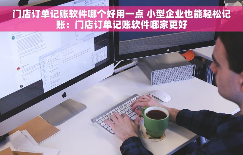 门店订单记账软件哪个好用一点 小型企业也能轻松记账：门店订单记账软件哪家更好
