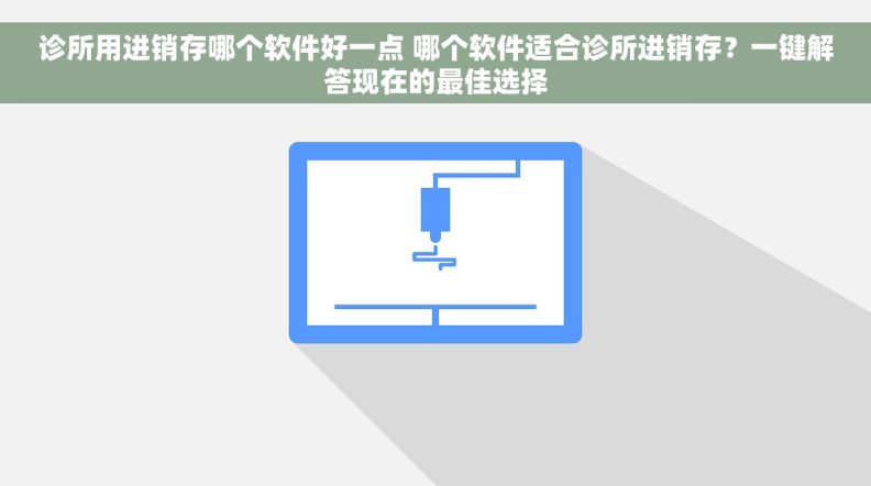 诊所用进销存哪个软件好一点 哪个软件适合诊所进销存？一键解答现在的最佳选择