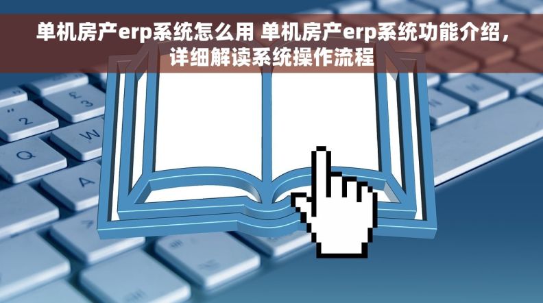单机房产erp系统怎么用 单机房产erp系统功能介绍，详细解读系统操作流程