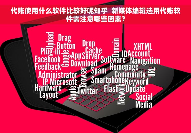 代账使用什么软件比较好呢知乎  新媒体编辑选用代账软件需注意哪些因素？