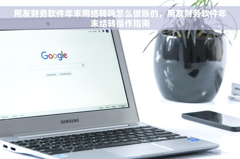 用友财务软件年末用结转吗怎么做账的，用友财务软件年末结转操作指南
