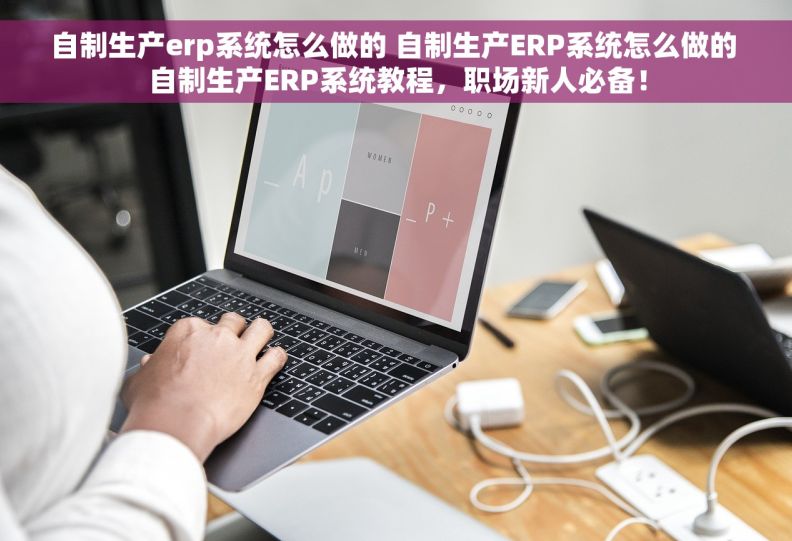 自制生产erp系统怎么做的 自制生产ERP系统怎么做的 自制生产ERP系统教程，职场新人必备！
