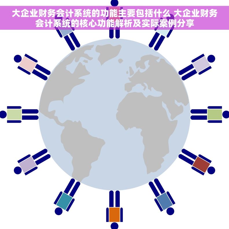 大企业财务会计系统的功能主要包括什么 大企业财务会计系统的核心功能解析及实际案例分享