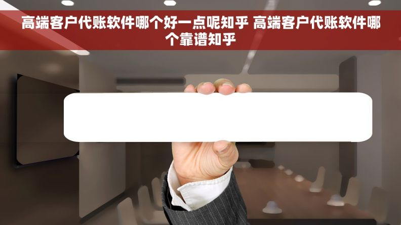 高端客户代账软件哪个好一点呢知乎 高端客户代账软件哪个靠谱知乎