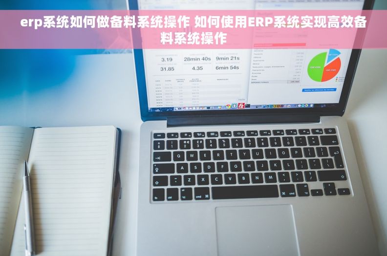 erp系统如何做备料系统操作 如何使用ERP系统实现高效备料系统操作