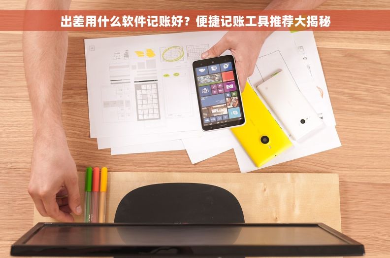 出差用什么软件记账好？便捷记账工具推荐大揭秘