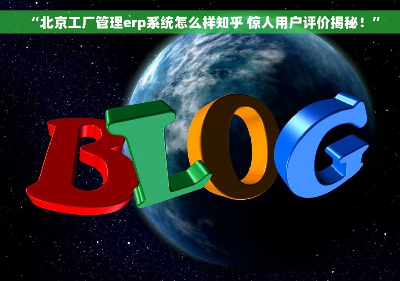 “北京工厂管理erp系统怎么样知乎 惊人用户评价揭秘！”